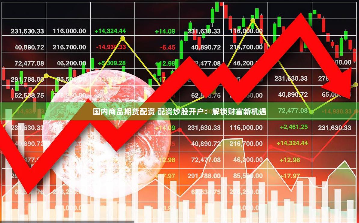 国内商品期货配资 配资炒股开户：解锁财富新机遇