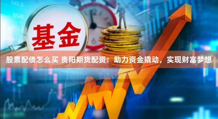 股票配债怎么买 贵阳期货配资：助力资金撬动，实现财富梦想