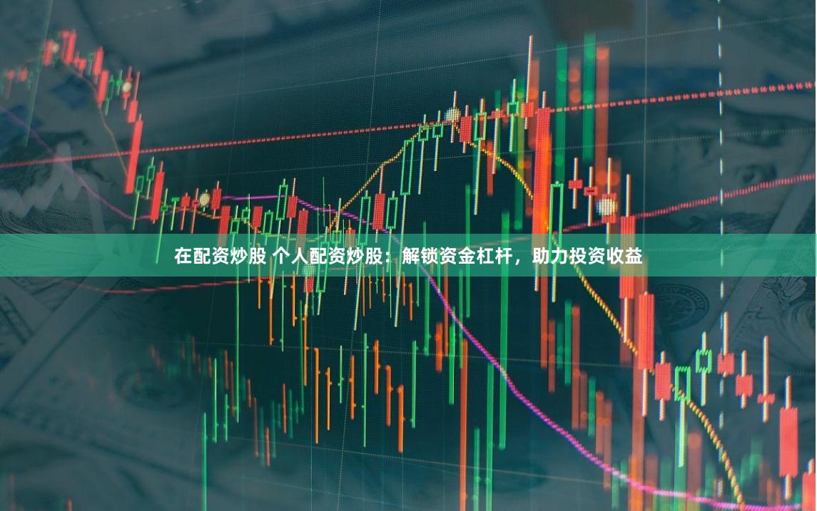 在配资炒股 个人配资炒股：解锁资金杠杆，助力投资收益