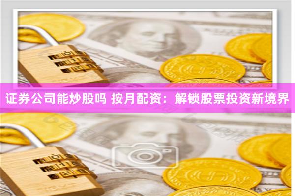 证券公司能炒股吗 按月配资：解锁股票投资新境界