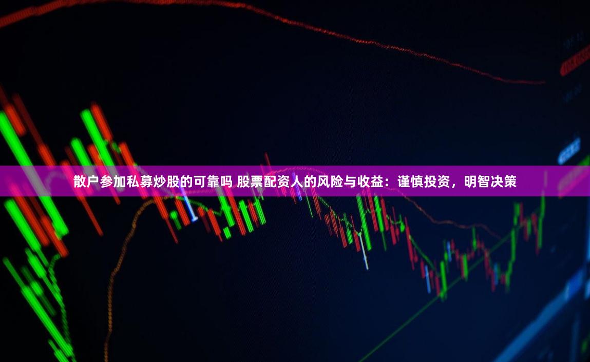 散户参加私募炒股的可靠吗 股票配资人的风险与收益：谨慎投资，明智决策