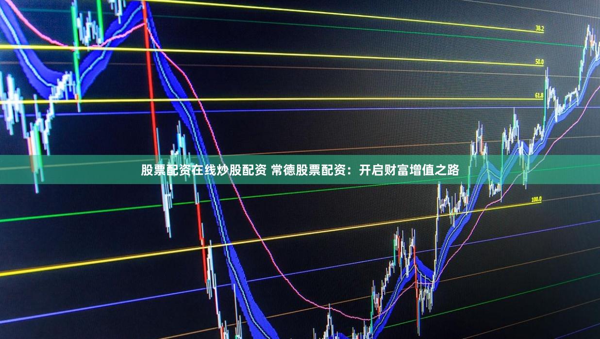 股票配资在线炒股配资 常德股票配资：开启财富增值之路