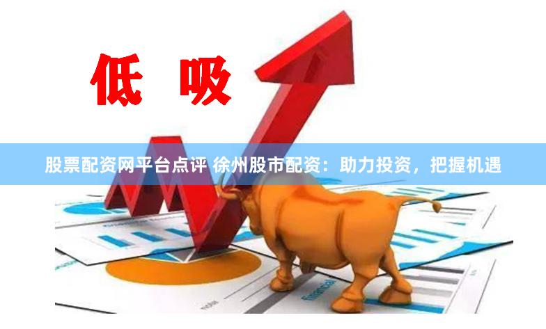 股票配资网平台点评 徐州股市配资：助力投资，把握机遇