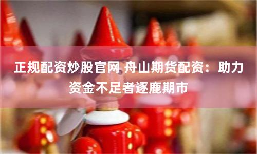 正规配资炒股官网 舟山期货配资：助力资金不足者逐鹿期市
