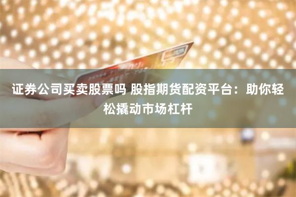 证券公司买卖股票吗 股指期货配资平台：助你轻松撬动市场杠杆