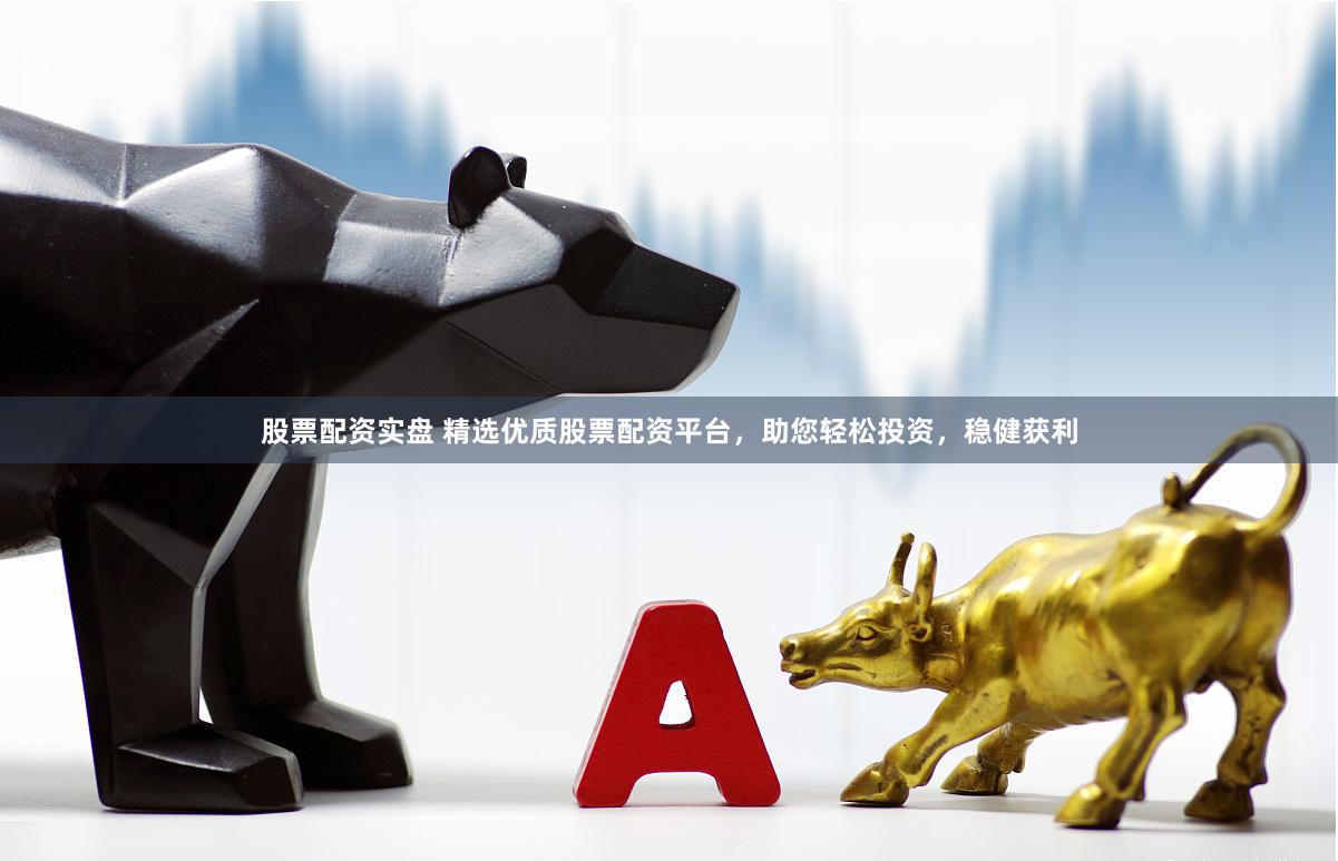 股票配资实盘 精选优质股票配资平台，助您轻松投资，稳健获利