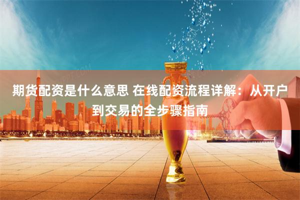 期货配资是什么意思 在线配资流程详解：从开户到交易的全步骤指南