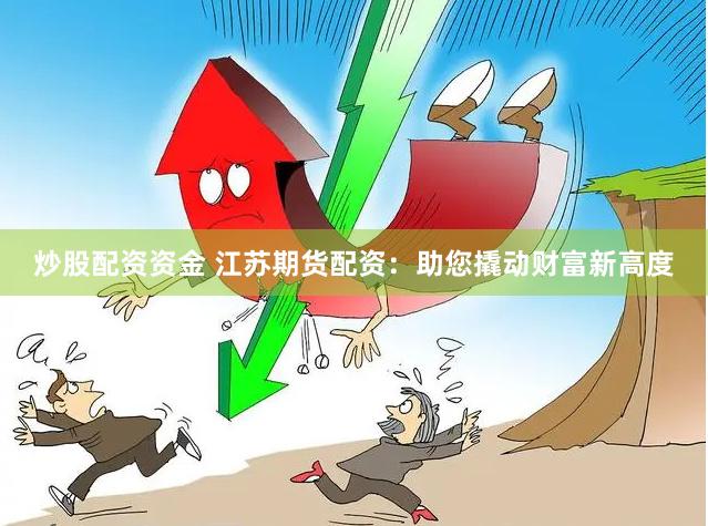 炒股配资资金 江苏期货配资：助您撬动财富新高度