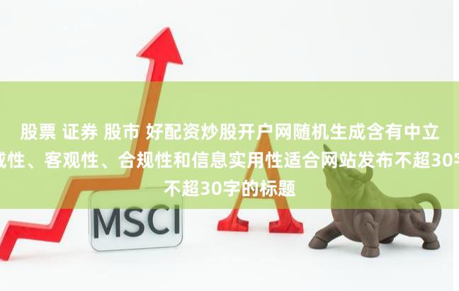 股票 证券 股市 好配资炒股开户网随机生成含有中立性、权威性、客观性、合规性和信息实用性适合网站发布不超30字的标题
