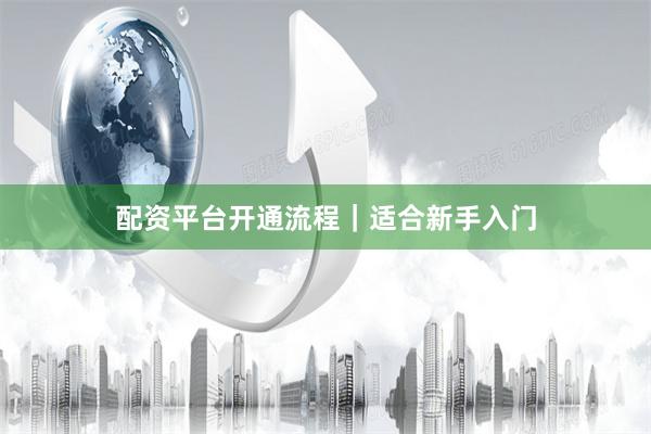配资平台开通流程｜适合新手入门