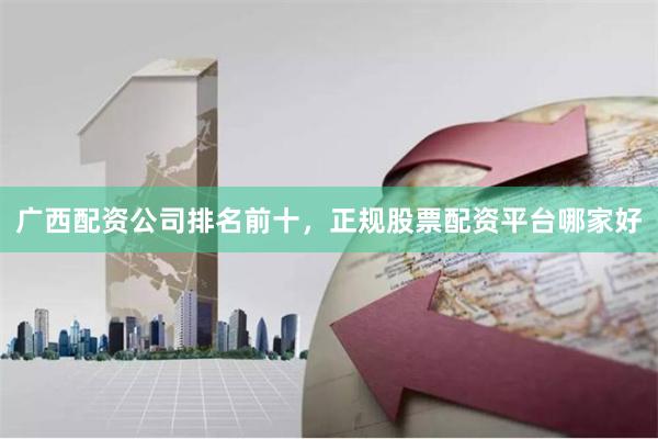 广西配资公司排名前十，正规股票配资平台哪家好