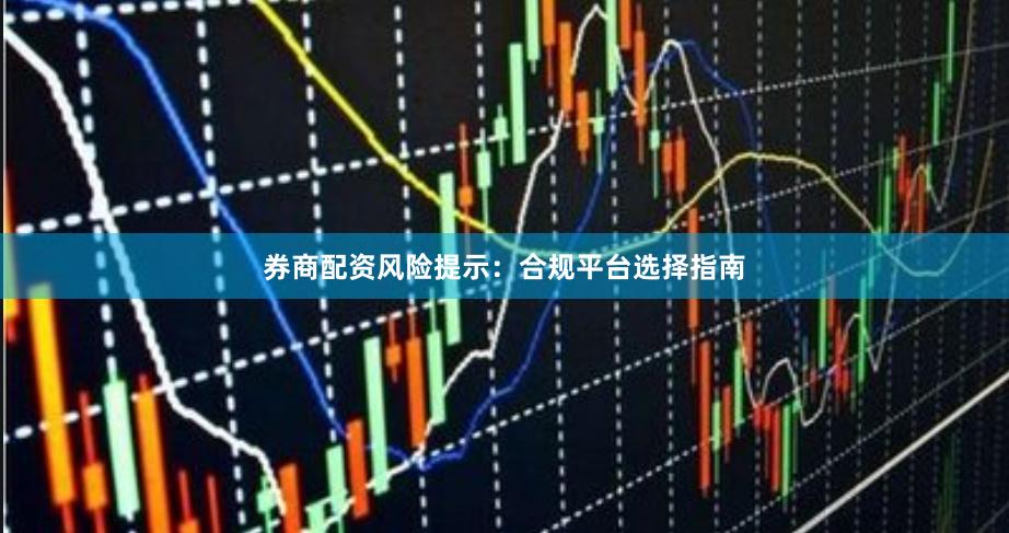 券商配资风险提示：合规平台选择指南