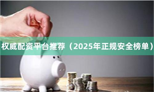 权威配资平台推荐（2025年正规安全榜单）