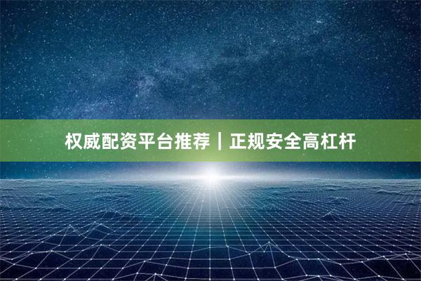 权威配资平台推荐｜正规安全高杠杆