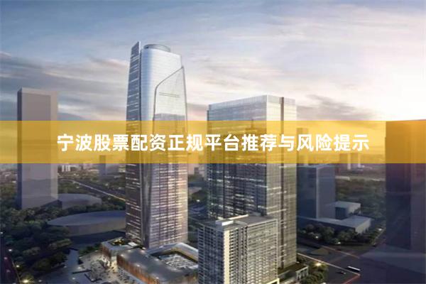 宁波股票配资正规平台推荐与风险提示