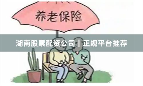 湖南股票配资公司｜正规平台推荐