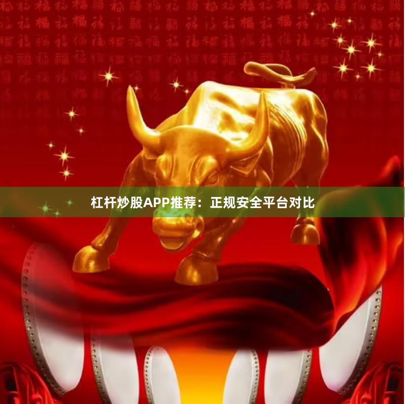 杠杆炒股APP推荐：正规安全平台对比