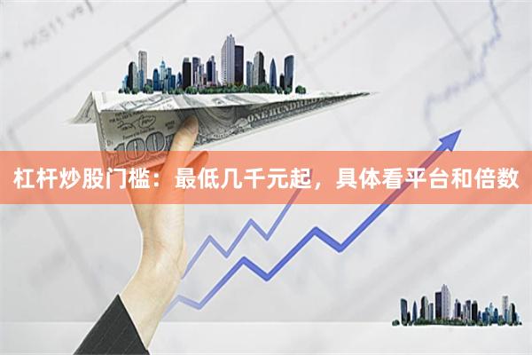 杠杆炒股门槛：最低几千元起，具体看平台和倍数