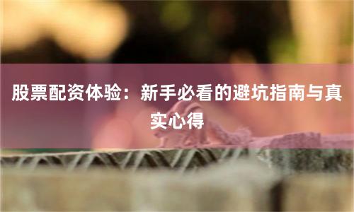 股票配资体验：新手必看的避坑指南与真实心得